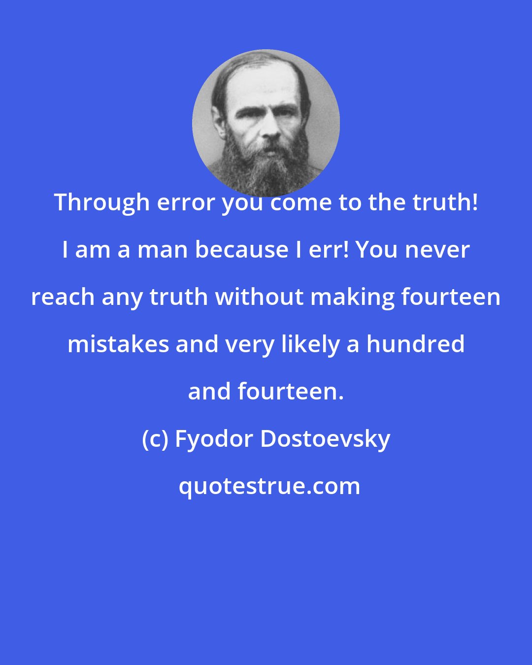 Fyodor Dostoevsky: Through error you come to the truth! I am a man because I err! You never reach any truth without making fourteen mistakes and very likely a hundred and fourteen.