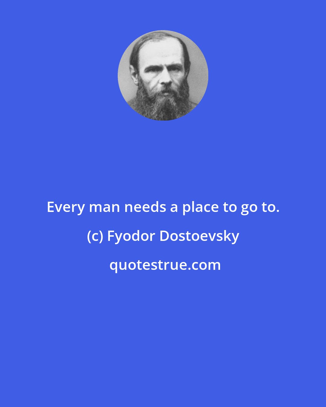 Fyodor Dostoevsky: Every man needs a place to go to.
