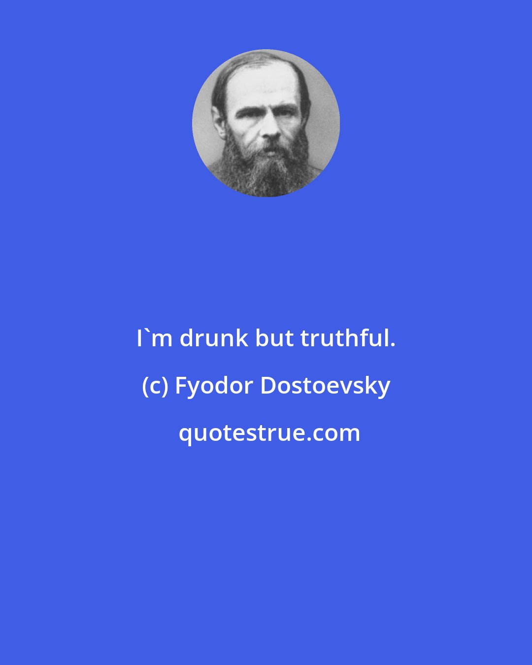 Fyodor Dostoevsky: I'm drunk but truthful.