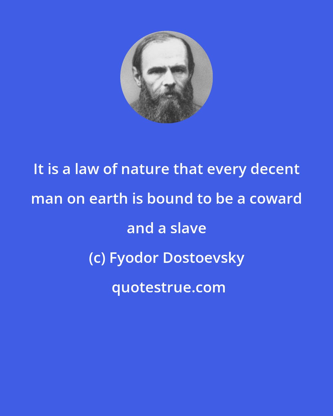 Fyodor Dostoevsky: It is a law of nature that every decent man on earth is bound to be a coward and a slave