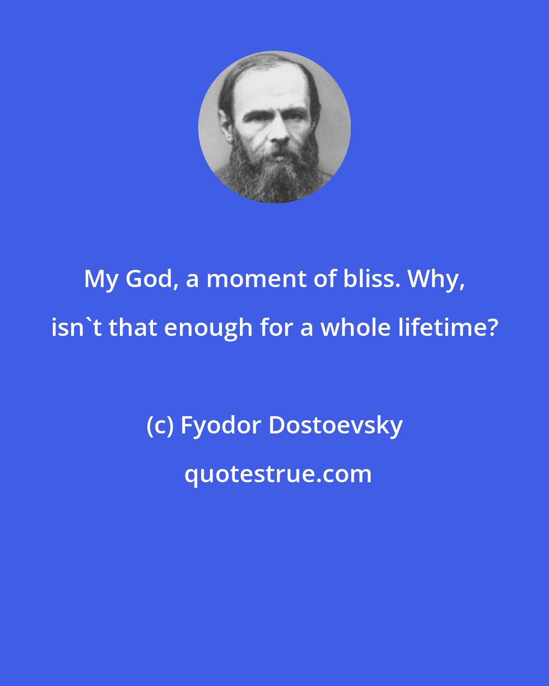 Fyodor Dostoevsky: My God, a moment of bliss. Why, isn't that enough for a whole lifetime?