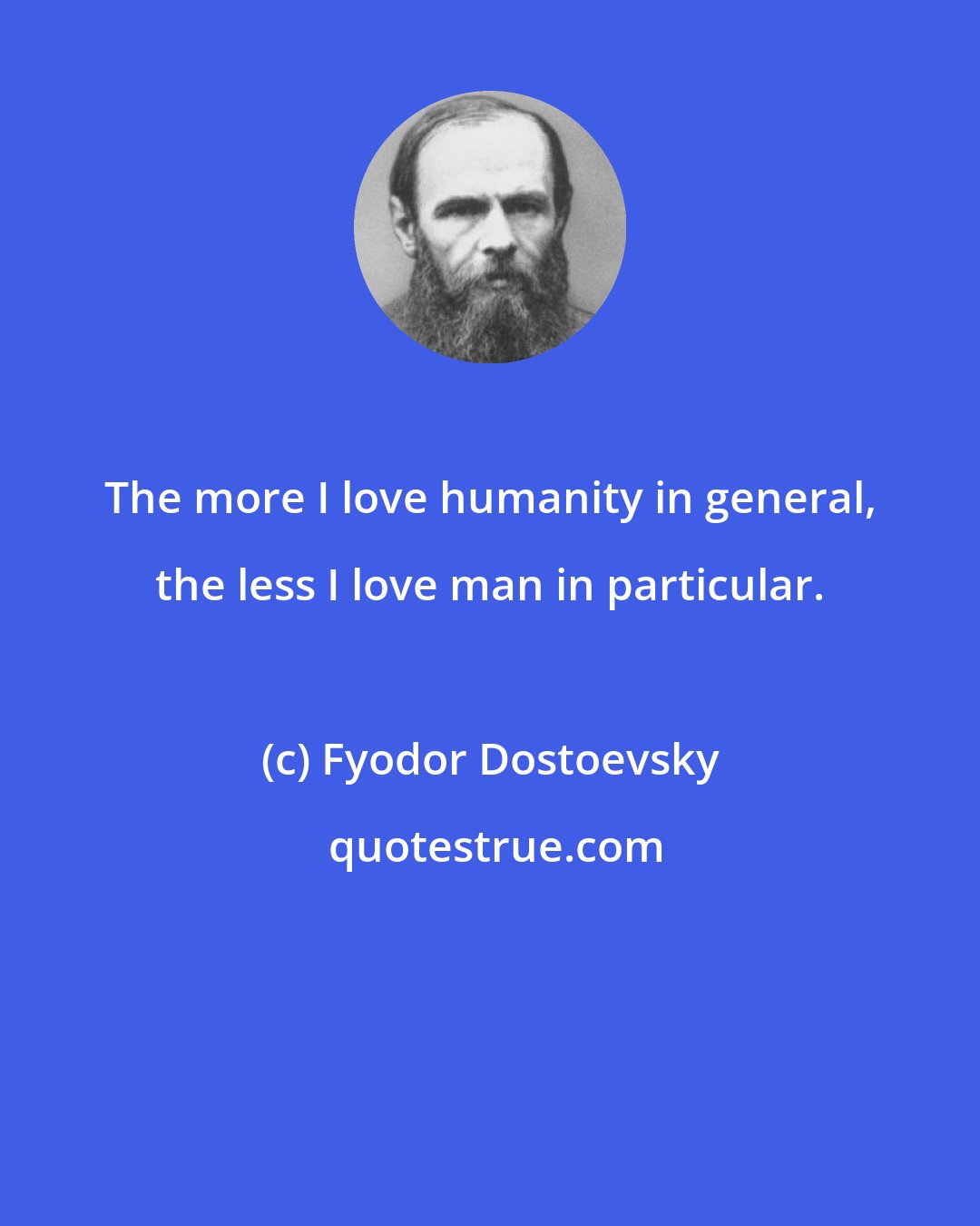Fyodor Dostoevsky: The more I love humanity in general, the less I love man in particular.