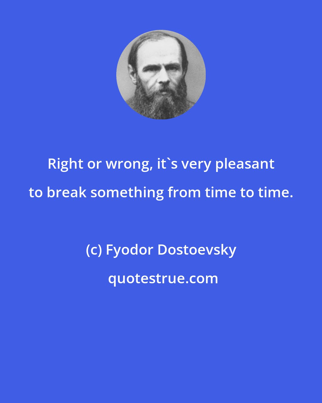 Fyodor Dostoevsky: Right or wrong, it's very pleasant to break something from time to time.