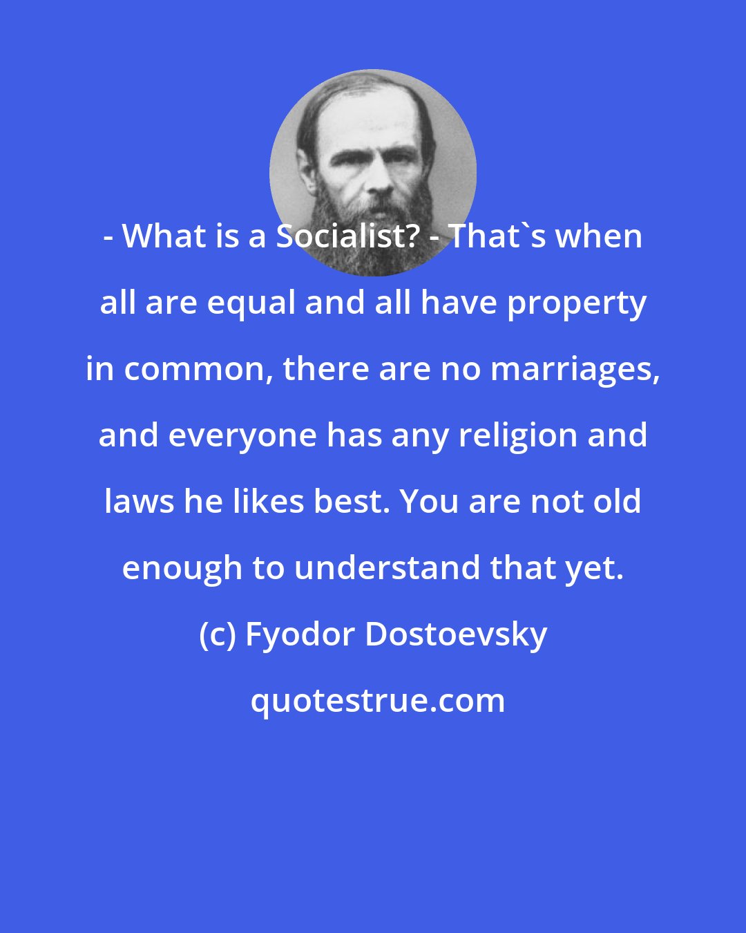 Fyodor Dostoevsky: - What is a Socialist? - That's when all are equal and all have property in common, there are no marriages, and everyone has any religion and laws he likes best. You are not old enough to understand that yet.