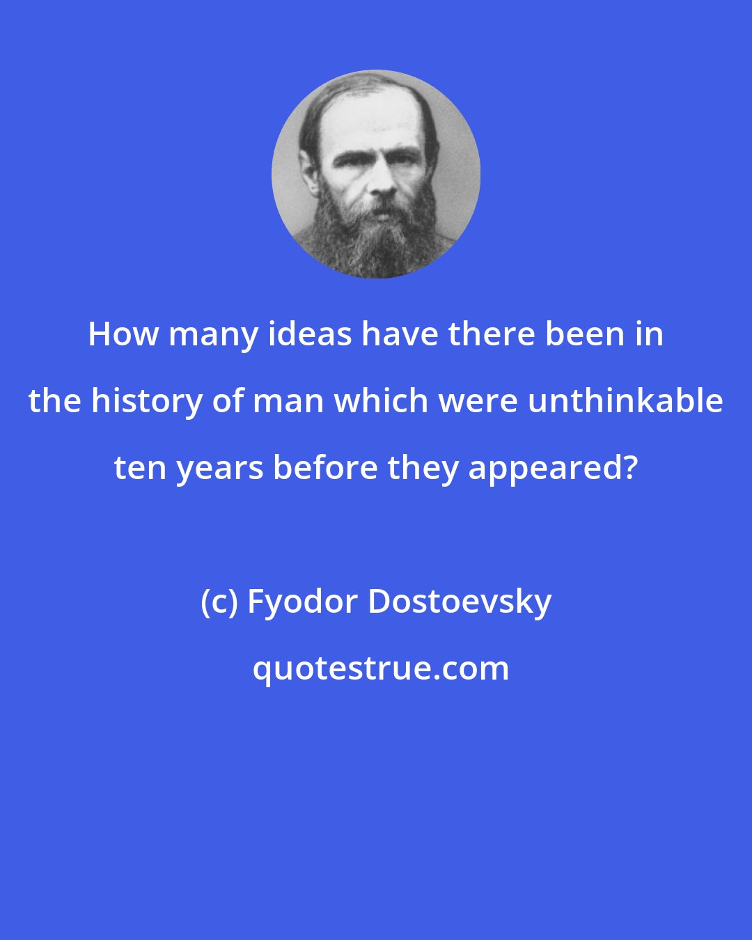 Fyodor Dostoevsky: How many ideas have there been in the history of man which were unthinkable ten years before they appeared?