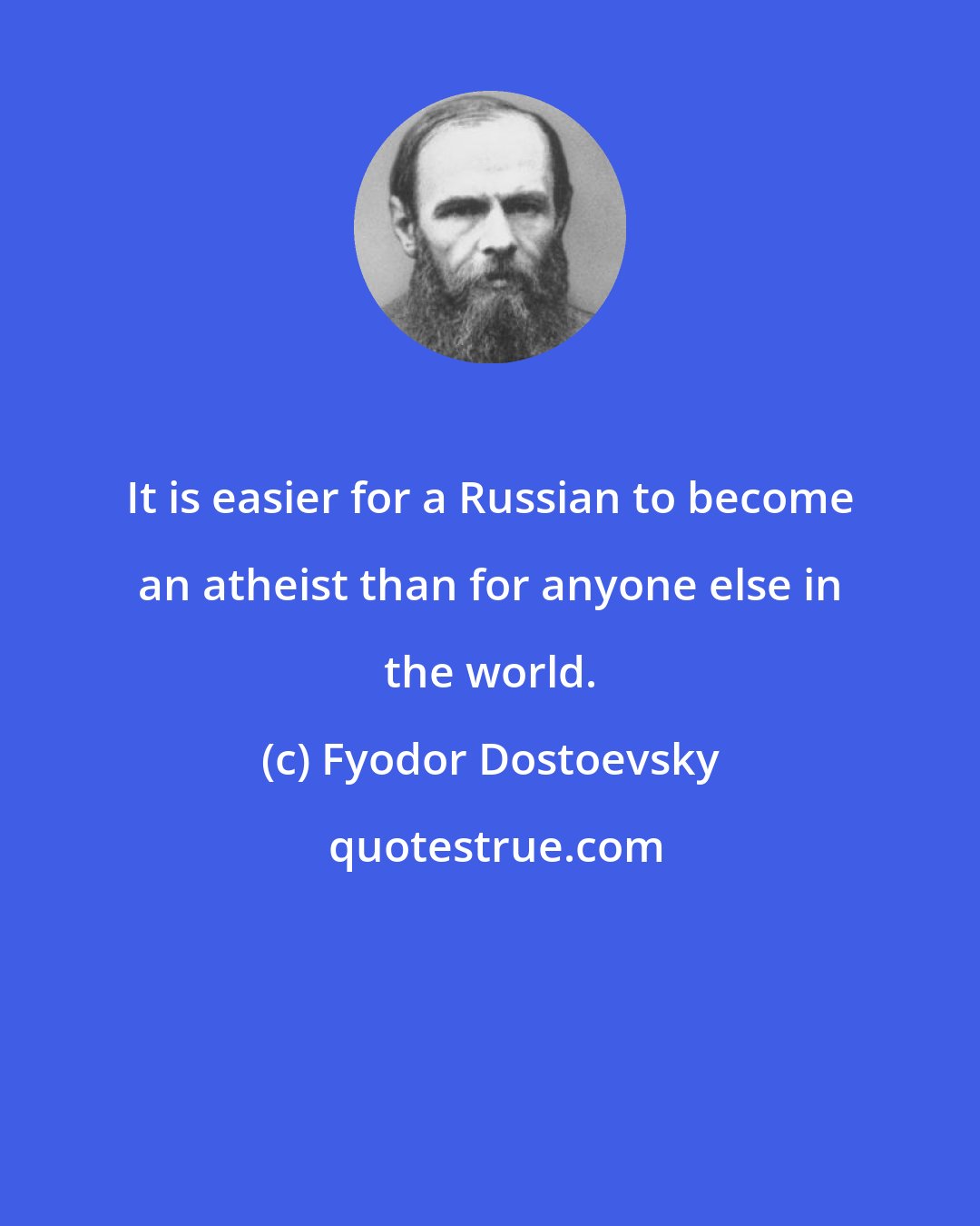 Fyodor Dostoevsky: It is easier for a Russian to become an atheist than for anyone else in the world.