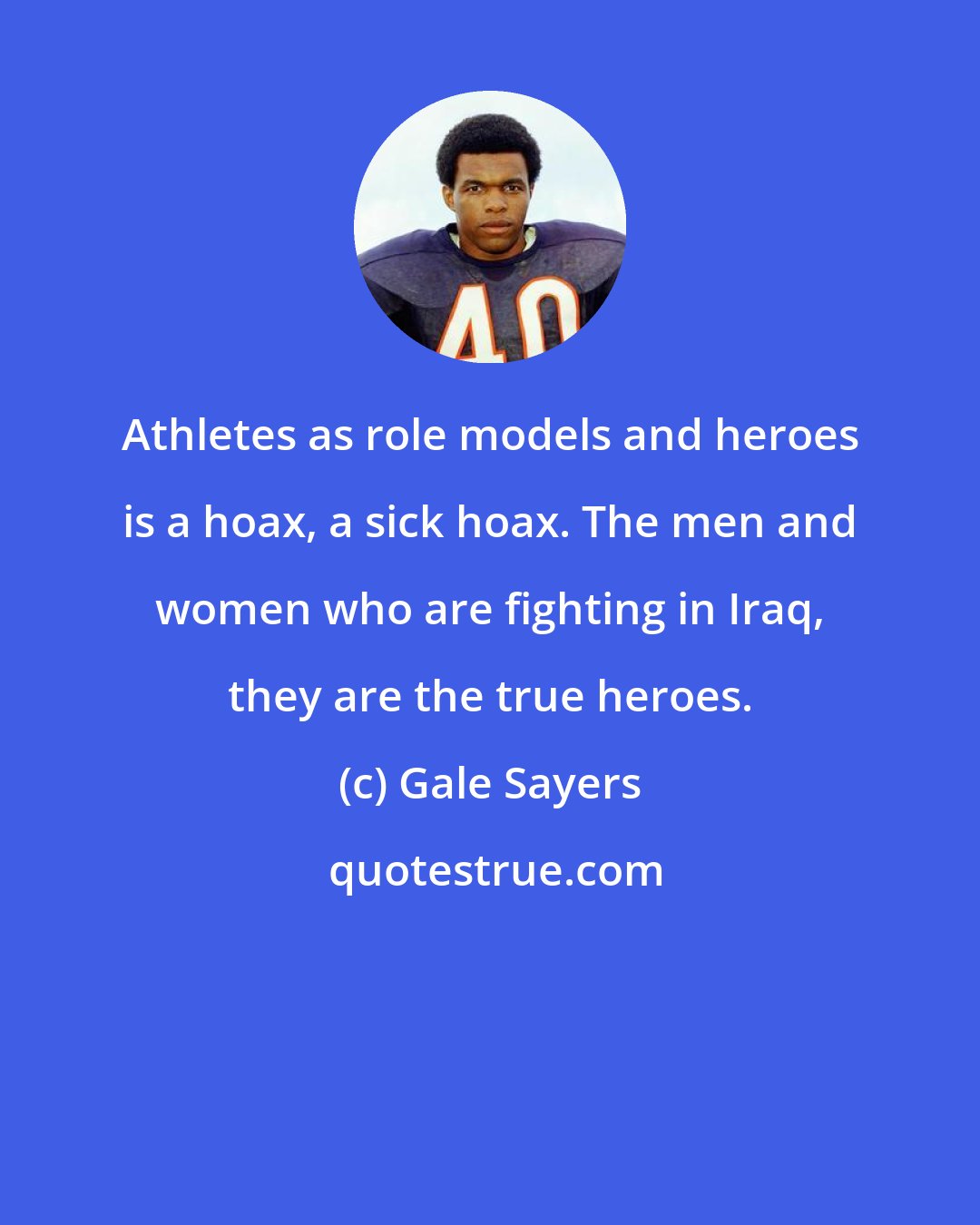 Gale Sayers: Athletes as role models and heroes is a hoax, a sick hoax. The men and women who are fighting in Iraq, they are the true heroes.
