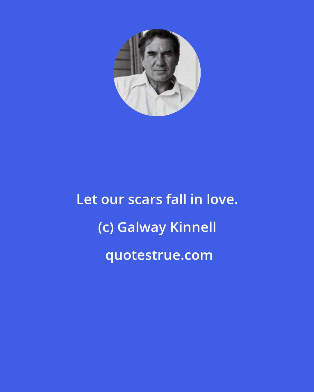 Galway Kinnell: Let our scars fall in love.
