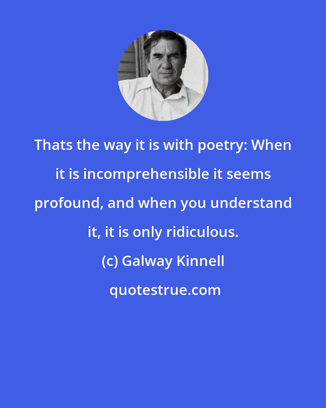 Galway Kinnell: Thats the way it is with poetry: When it is incomprehensible it seems profound, and when you understand it, it is only ridiculous.