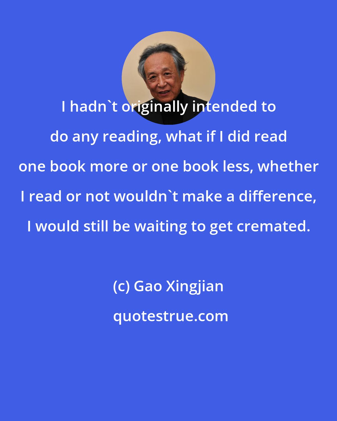 Gao Xingjian: I hadn't originally intended to do any reading, what if I did read one book more or one book less, whether I read or not wouldn't make a difference, I would still be waiting to get cremated.