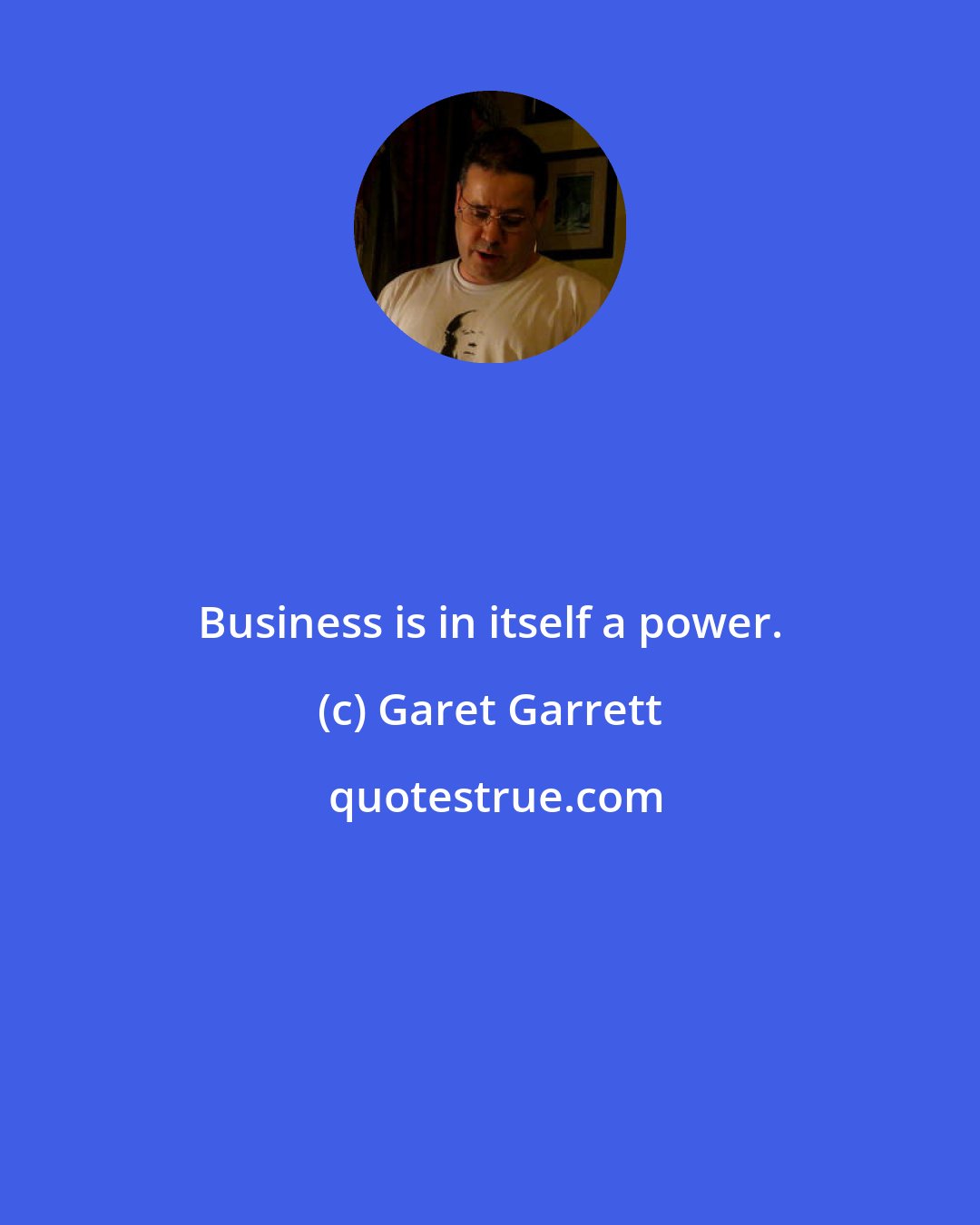 Garet Garrett: Business is in itself a power.