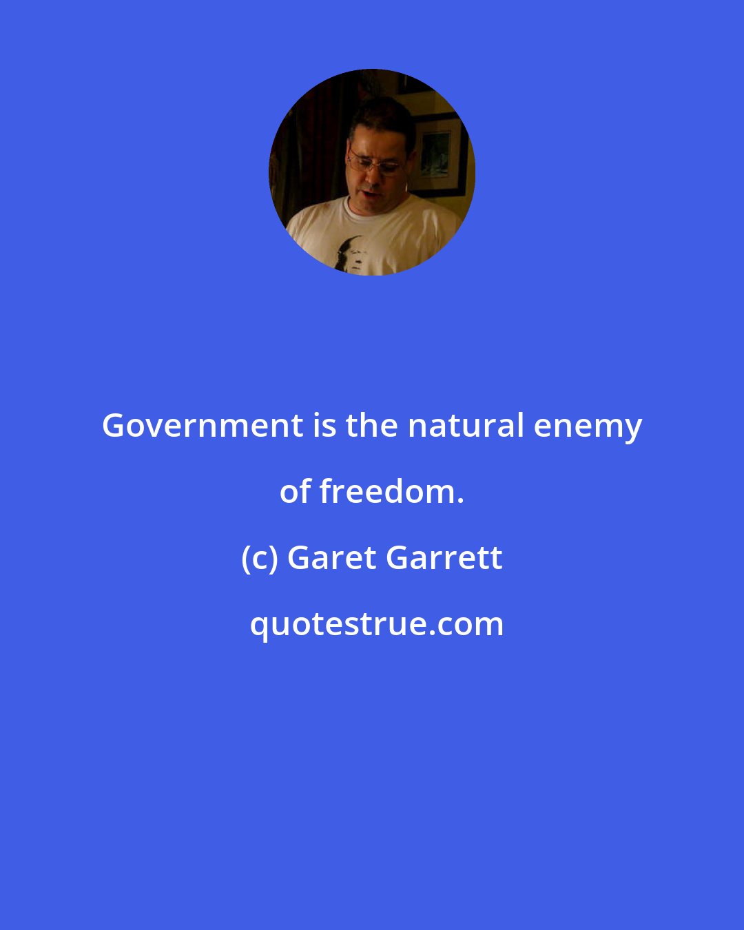 Garet Garrett: Government is the natural enemy of freedom.