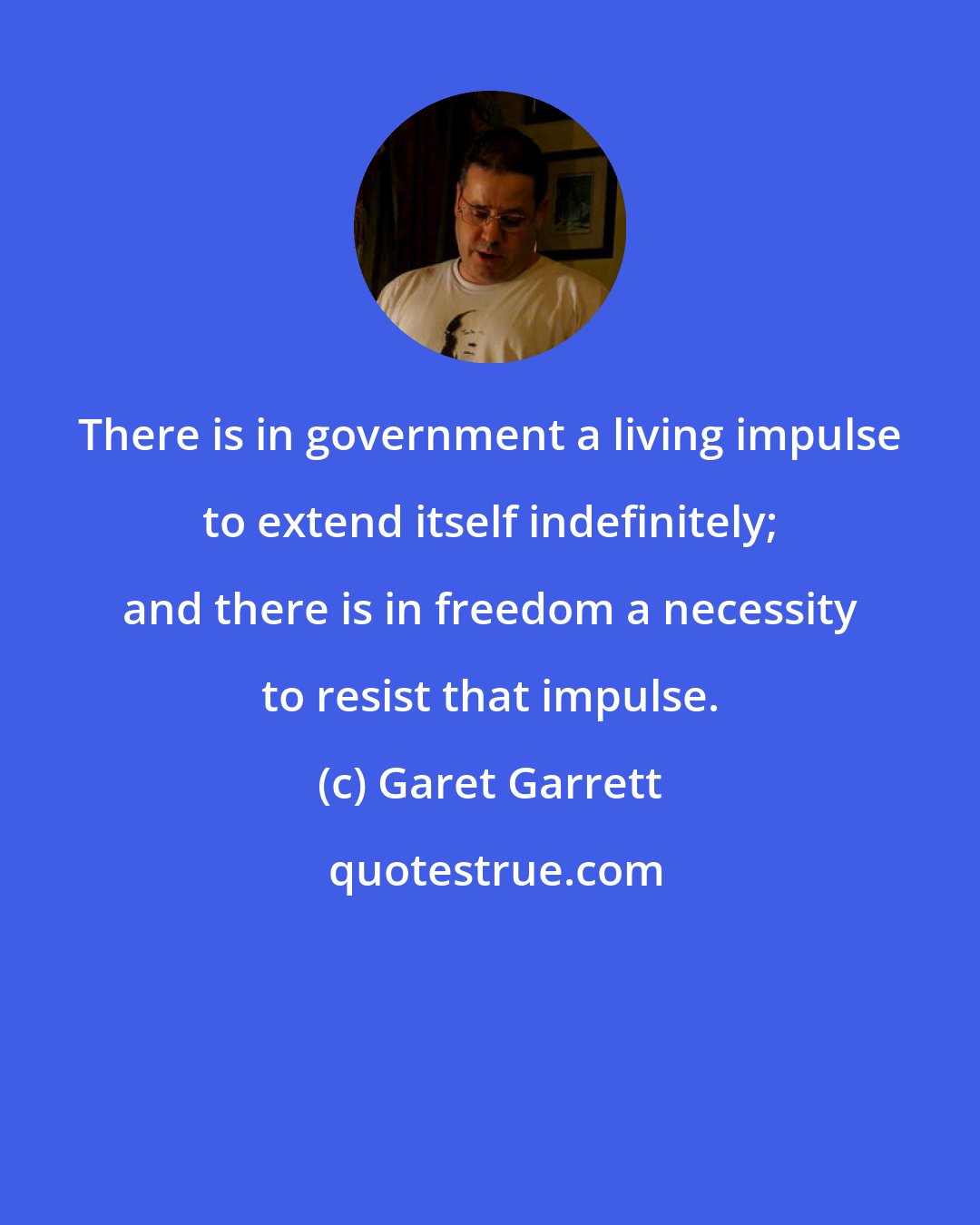 Garet Garrett: There is in government a living impulse to extend itself indefinitely; and there is in freedom a necessity to resist that impulse.