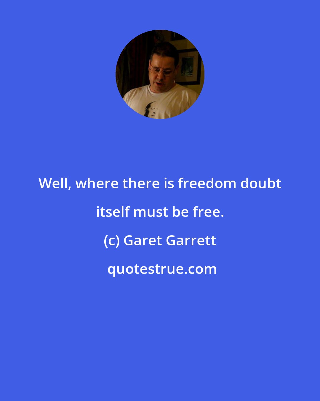 Garet Garrett: Well, where there is freedom doubt itself must be free.