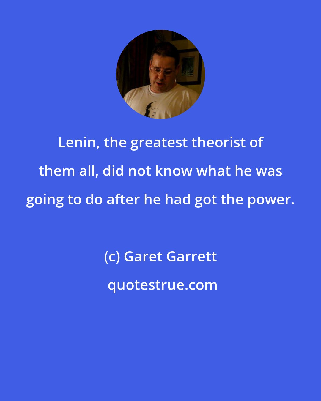 Garet Garrett: Lenin, the greatest theorist of them all, did not know what he was going to do after he had got the power.