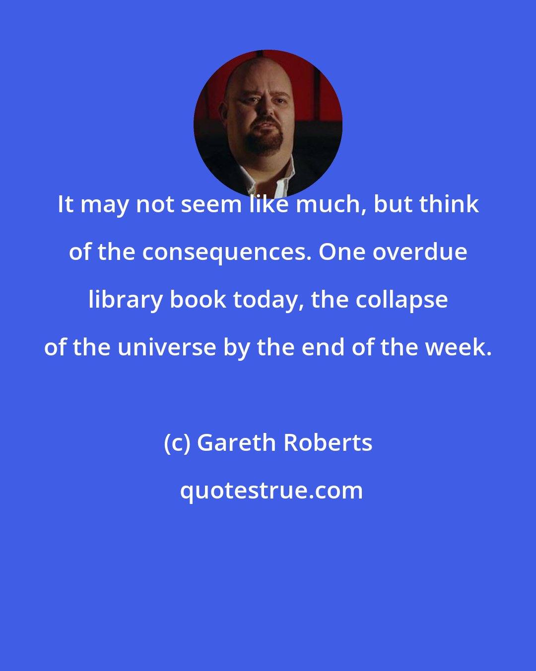 Gareth Roberts: It may not seem like much, but think of the consequences. One overdue library book today, the collapse of the universe by the end of the week.