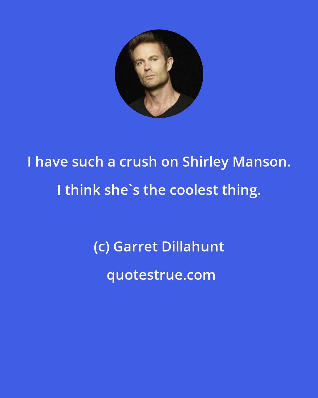 Garret Dillahunt: I have such a crush on Shirley Manson. I think she's the coolest thing.