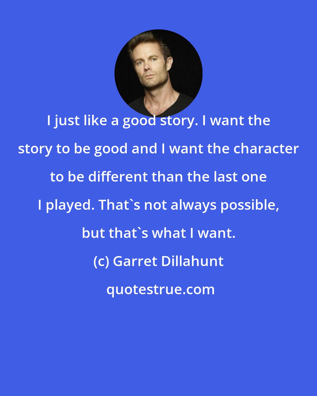 Garret Dillahunt: I just like a good story. I want the story to be good and I want the character to be different than the last one I played. That's not always possible, but that's what I want.