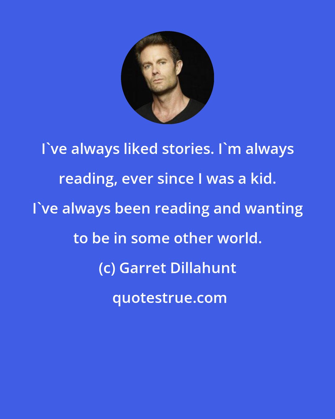 Garret Dillahunt: I've always liked stories. I'm always reading, ever since I was a kid. I've always been reading and wanting to be in some other world.