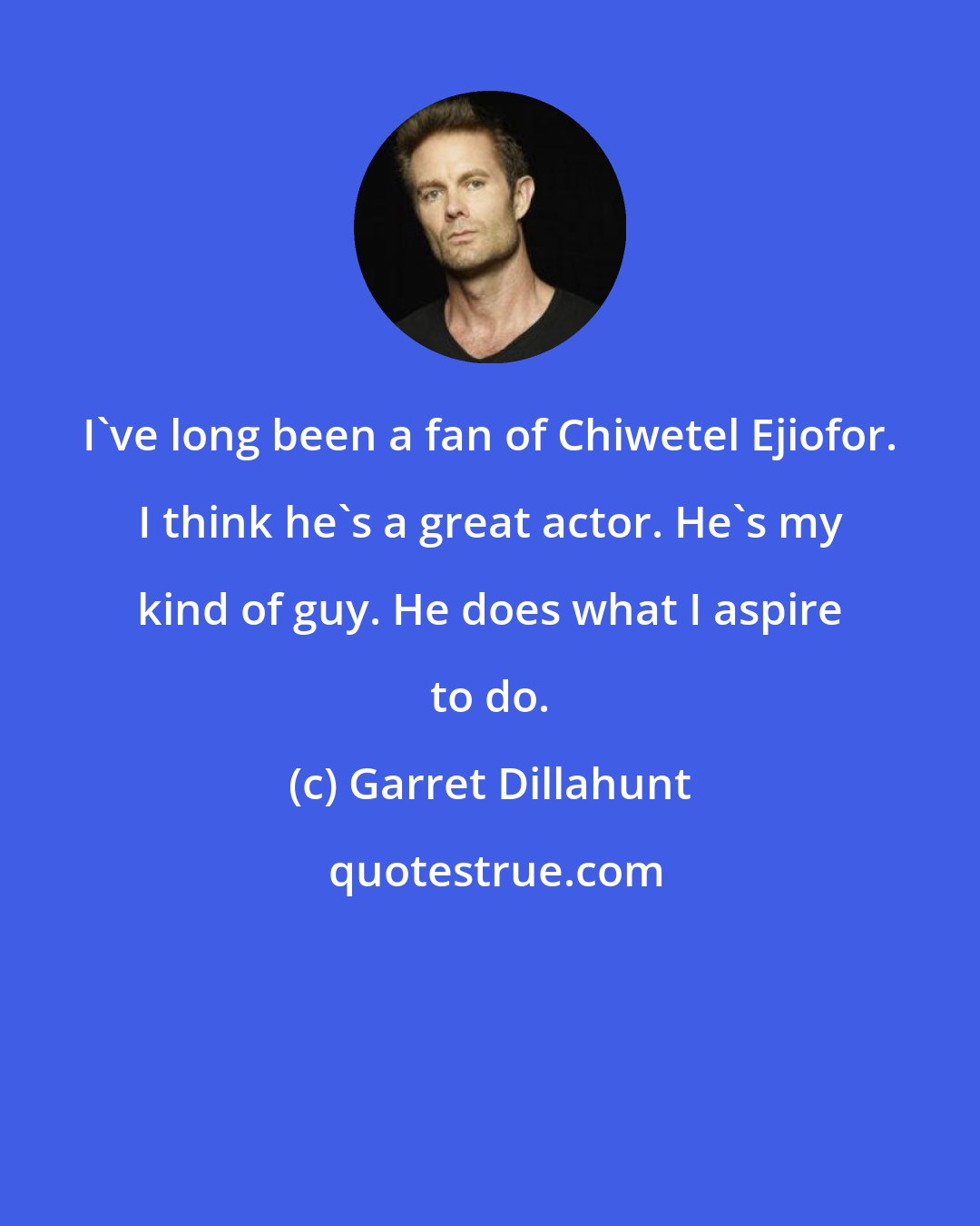 Garret Dillahunt: I've long been a fan of Chiwetel Ejiofor. I think he's a great actor. He's my kind of guy. He does what I aspire to do.