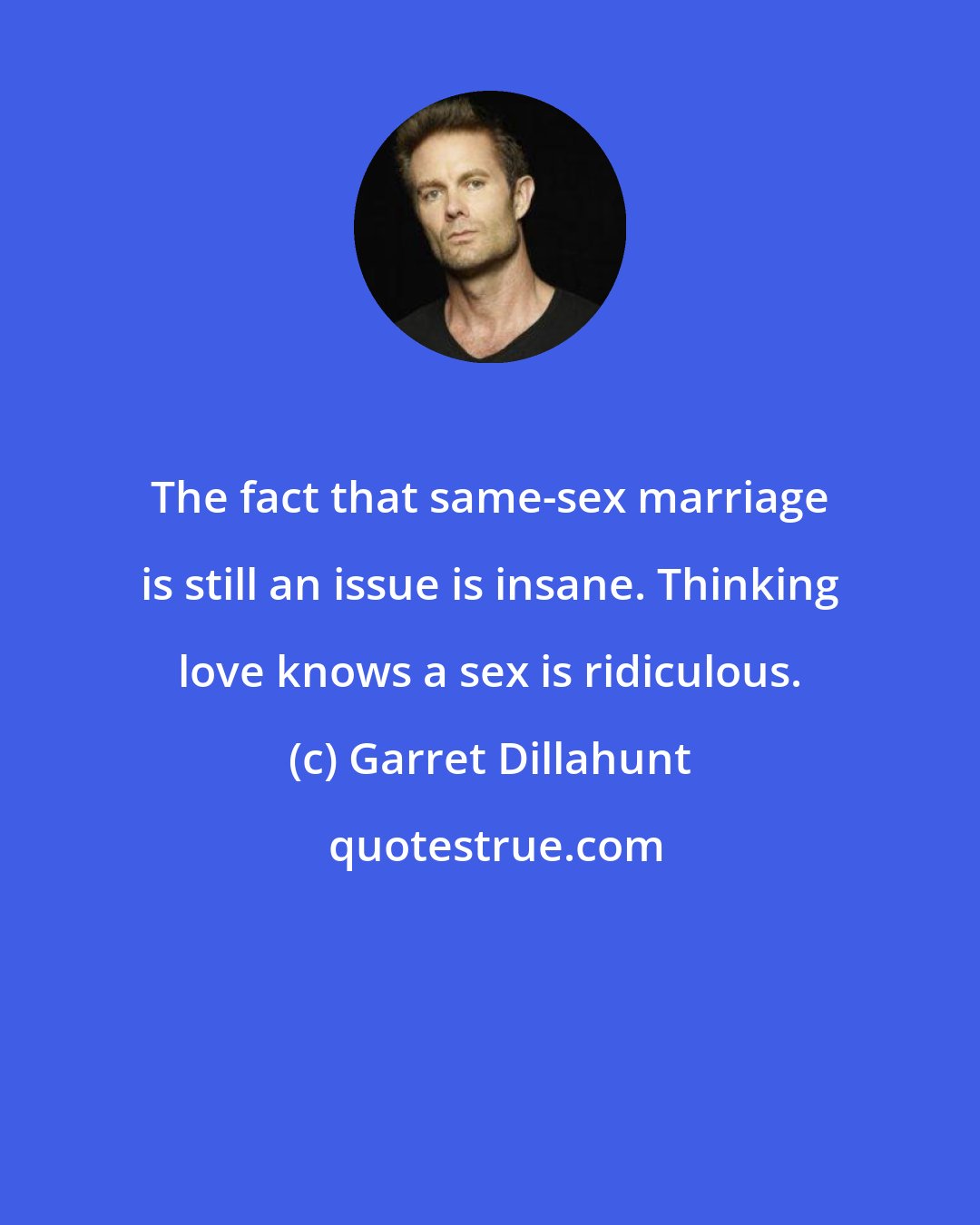 Garret Dillahunt: The fact that same-sex marriage is still an issue is insane. Thinking love knows a sex is ridiculous.
