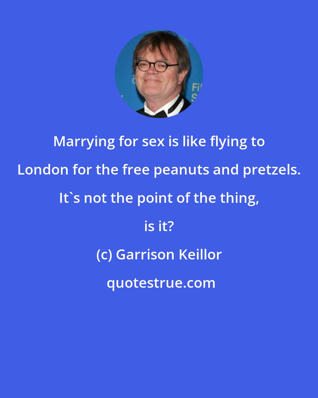 Garrison Keillor: Marrying for sex is like flying to London for the free peanuts and pretzels. It's not the point of the thing, is it?
