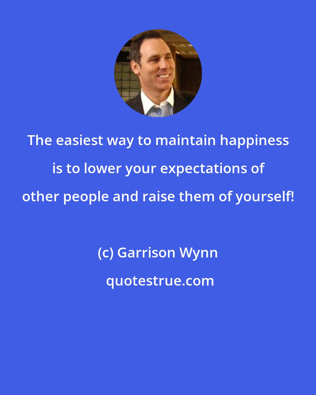 Garrison Wynn: The easiest way to maintain happiness is to lower your expectations of other people and raise them of yourself!