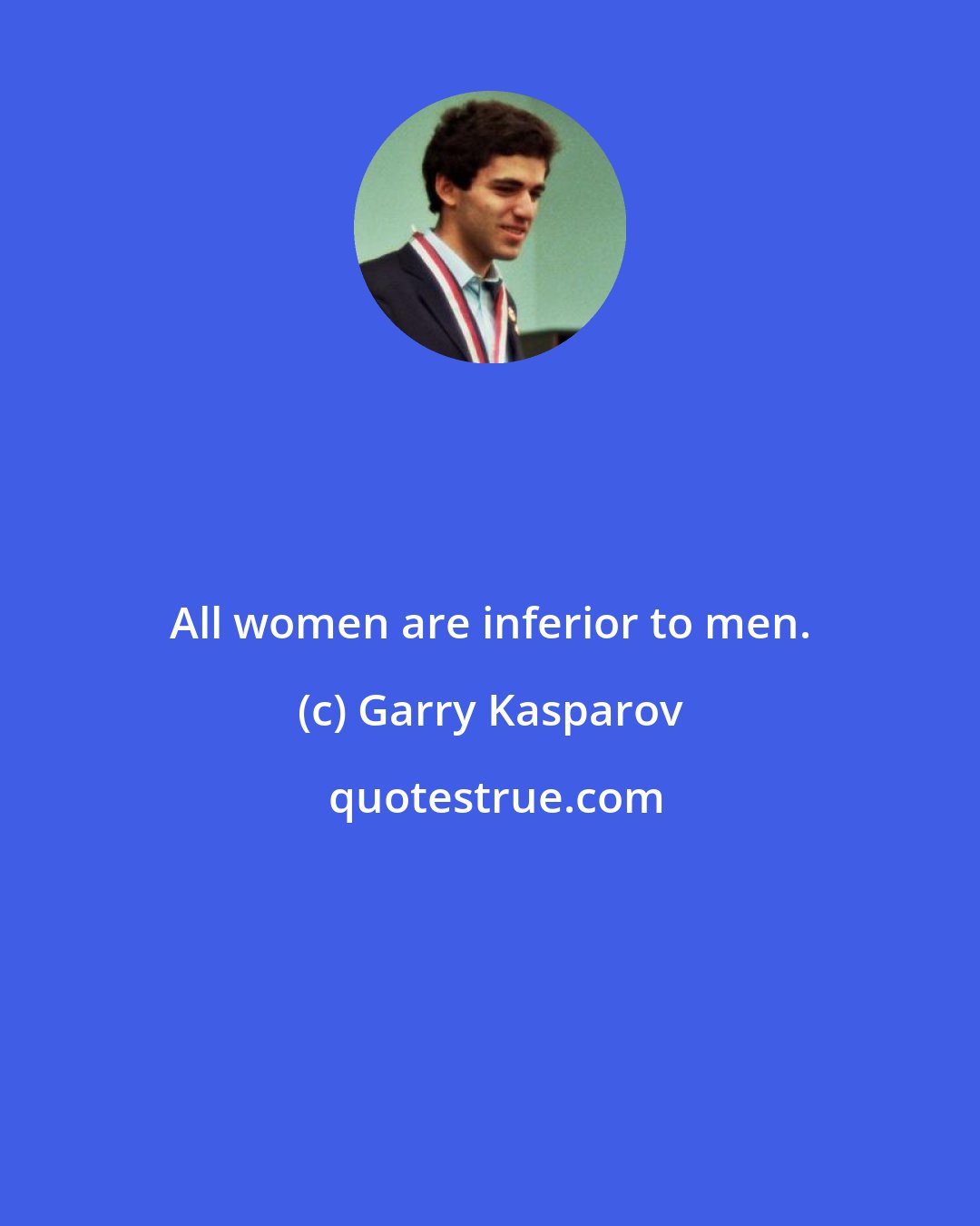 Garry Kasparov: All women are inferior to men.