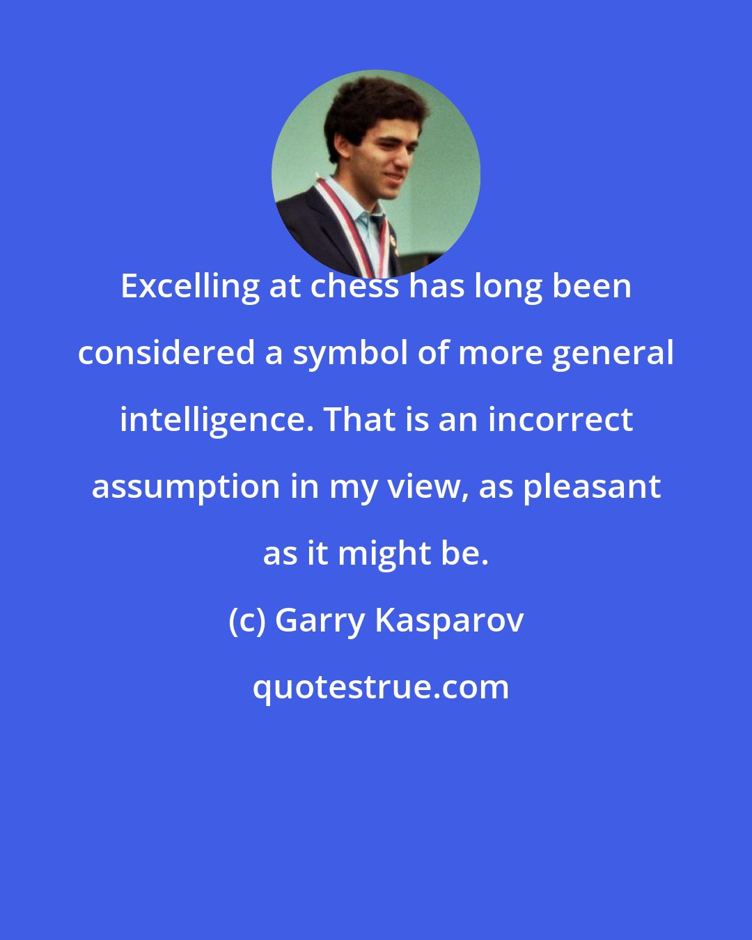 Garry Kasparov: Excelling at chess has long been considered a symbol of more general intelligence. That is an incorrect assumption in my view, as pleasant as it might be.