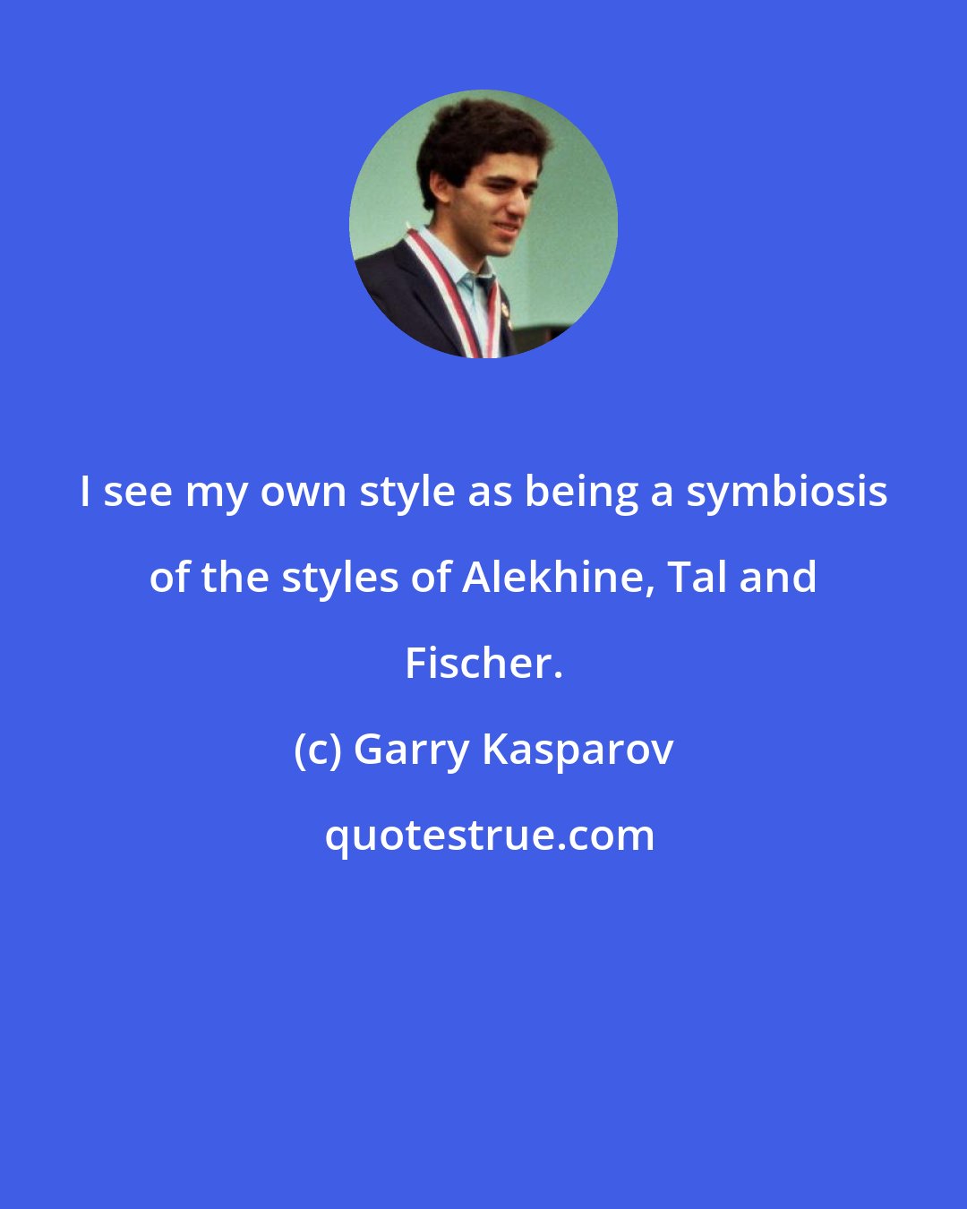 Garry Kasparov: I see my own style as being a symbiosis of the styles of Alekhine, Tal and Fischer.