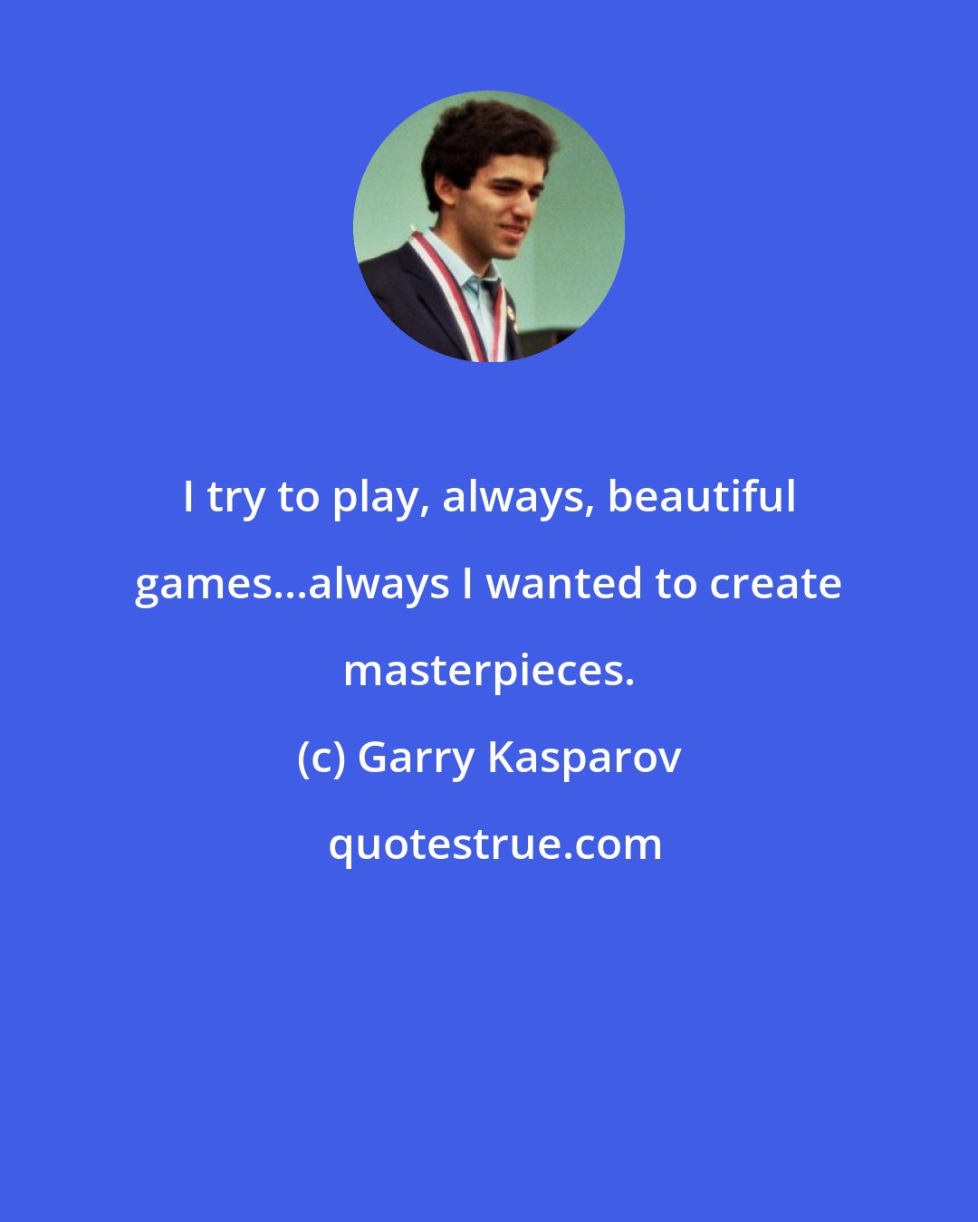 Garry Kasparov: I try to play, always, beautiful games...always I wanted to create masterpieces.