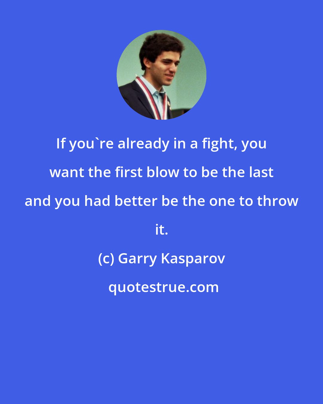 Garry Kasparov: If you're already in a fight, you want the first blow to be the last and you had better be the one to throw it.