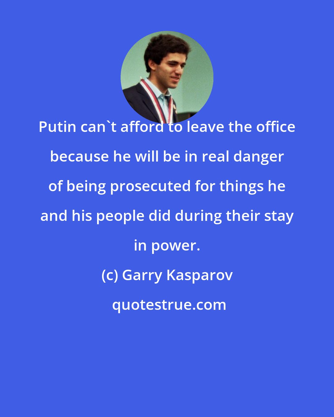 Garry Kasparov: Putin can't afford to leave the office because he will be in real danger of being prosecuted for things he and his people did during their stay in power.