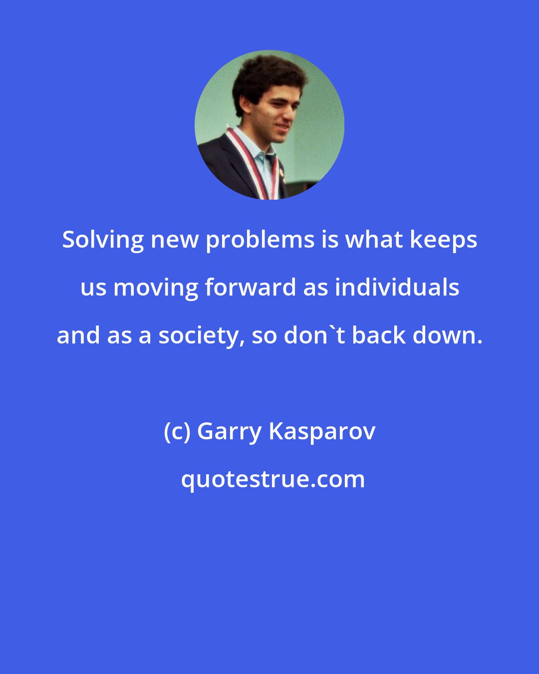 Garry Kasparov: Solving new problems is what keeps us moving forward as individuals and as a society, so don't back down.