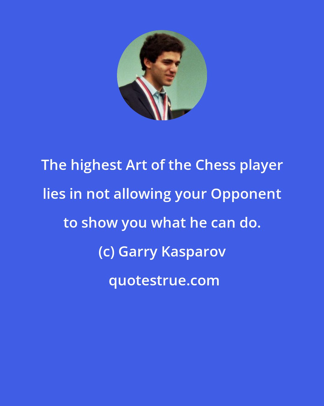 Garry Kasparov: The highest Art of the Chess player lies in not allowing your Opponent to show you what he can do.