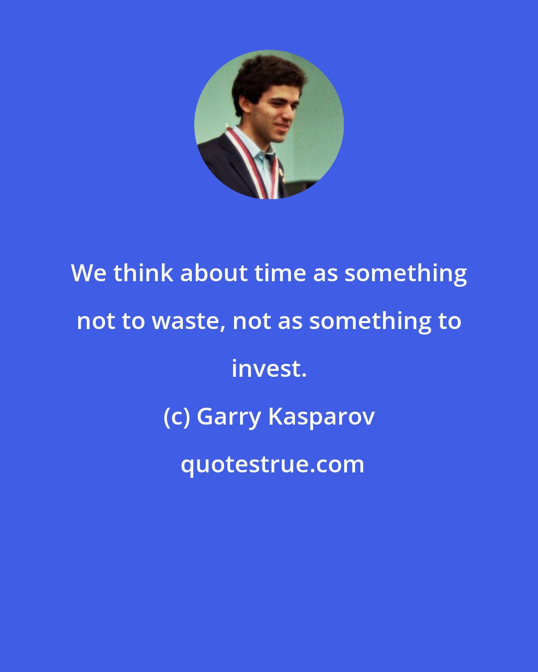 Garry Kasparov: We think about time as something not to waste, not as something to invest.