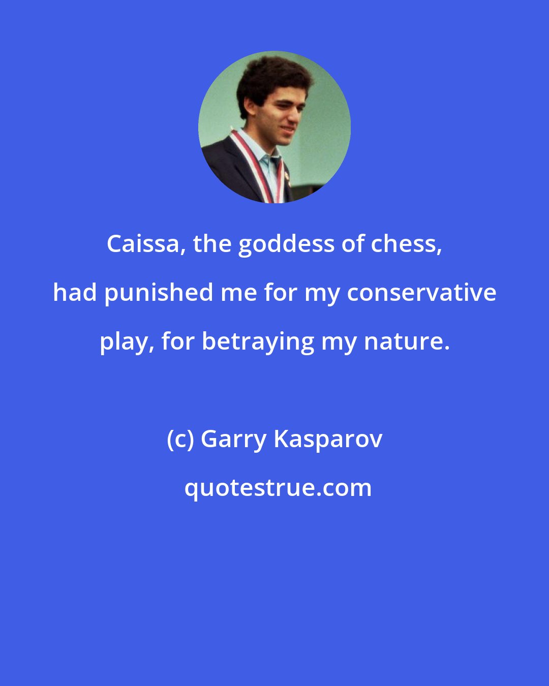 Garry Kasparov: Caissa, the goddess of chess, had punished me for my conservative play, for betraying my nature.