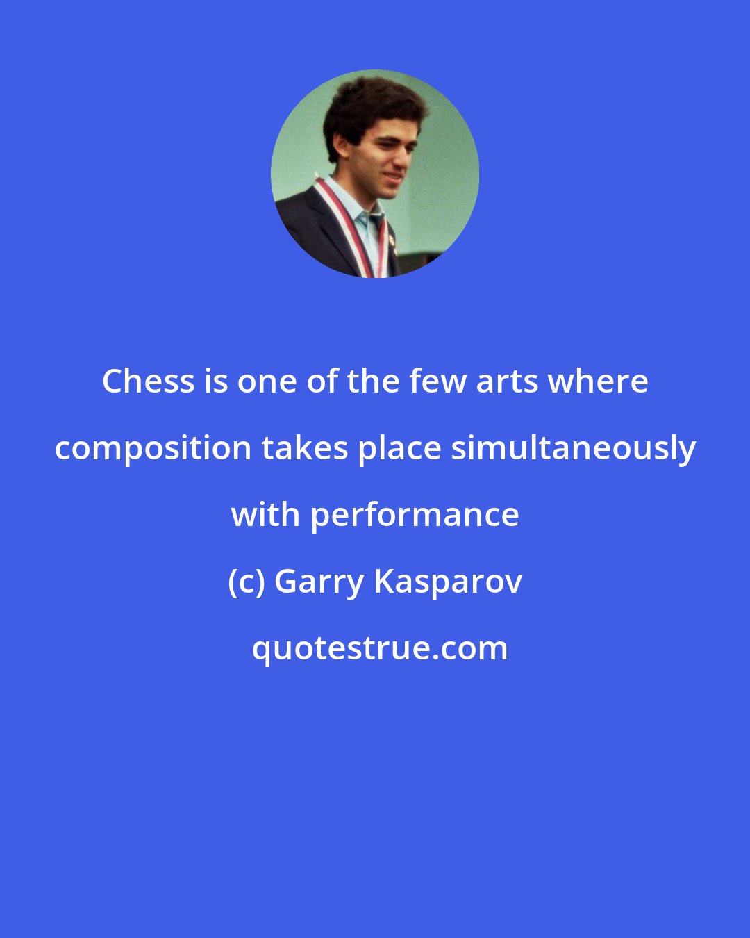 Garry Kasparov: Chess is one of the few arts where composition takes place simultaneously with performance