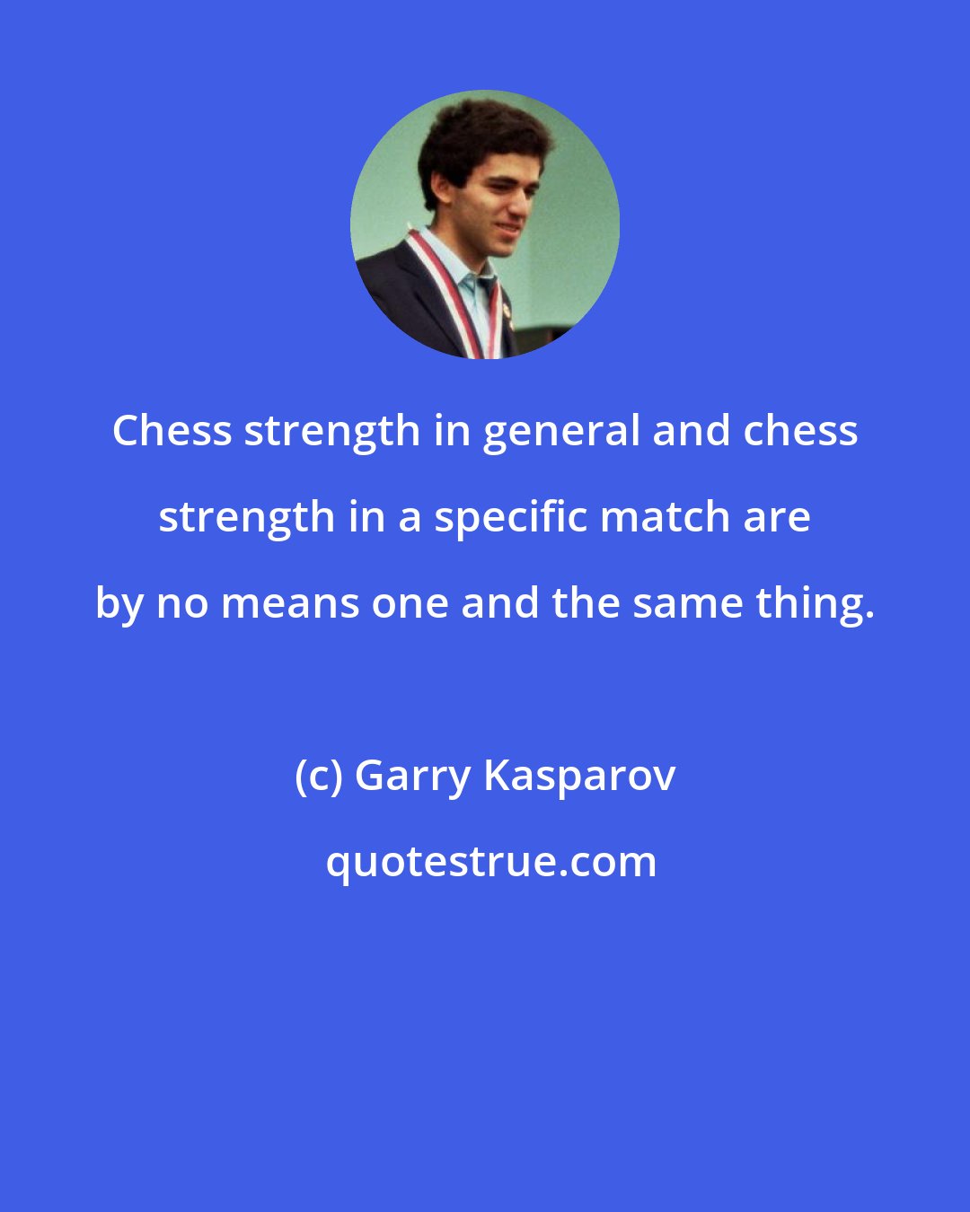 Garry Kasparov: Chess strength in general and chess strength in a specific match are by no means one and the same thing.