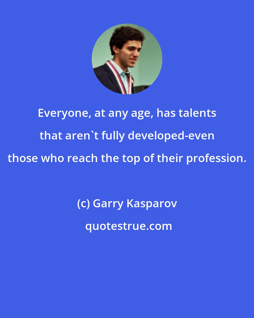 Garry Kasparov: Everyone, at any age, has talents that aren't fully developed-even those who reach the top of their profession.