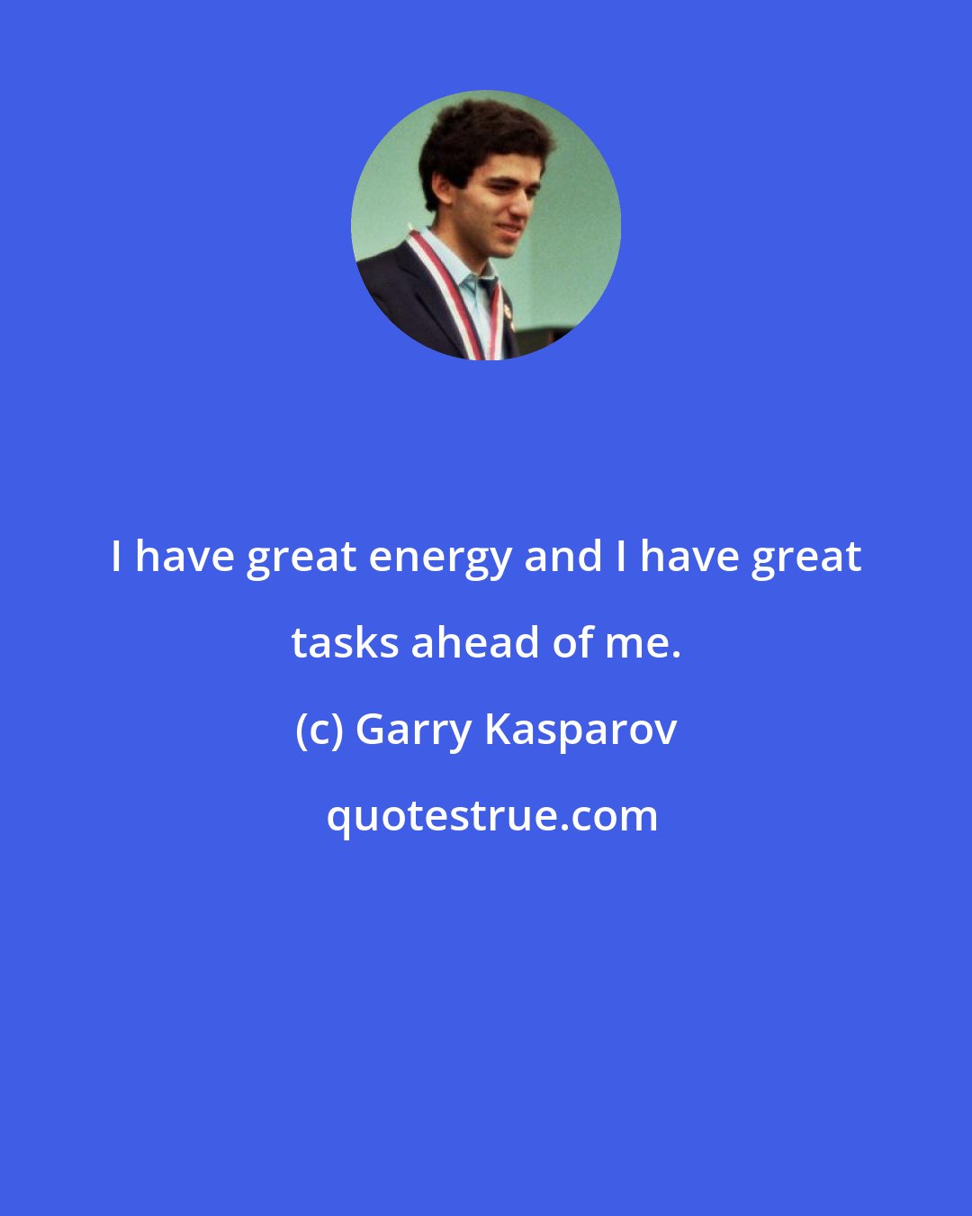 Garry Kasparov: I have great energy and I have great tasks ahead of me.