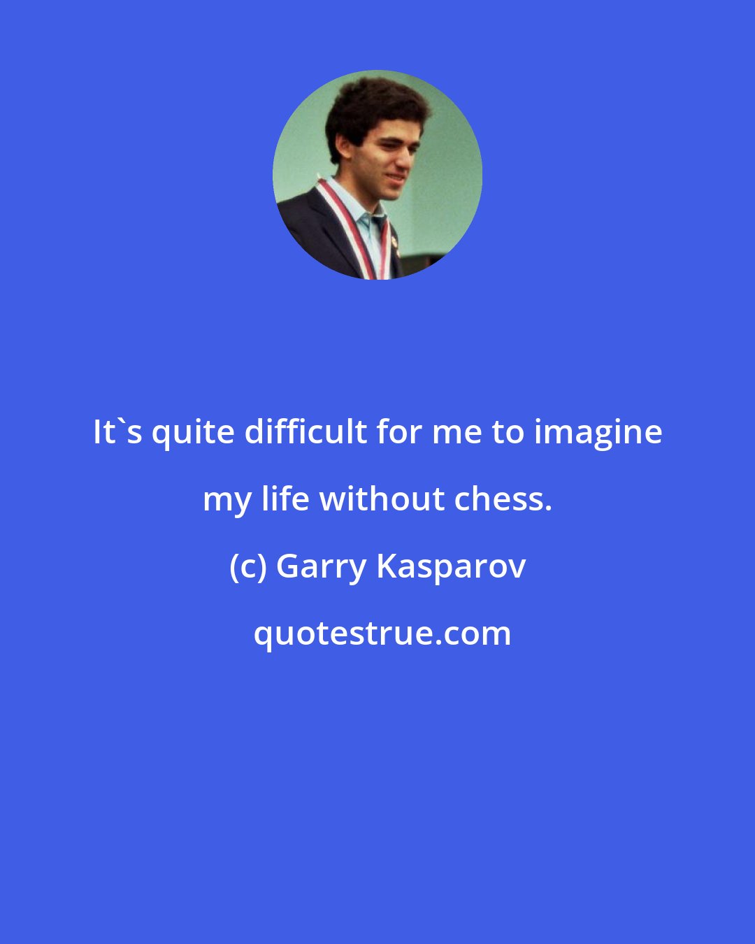 Garry Kasparov: It's quite difficult for me to imagine my life without chess.