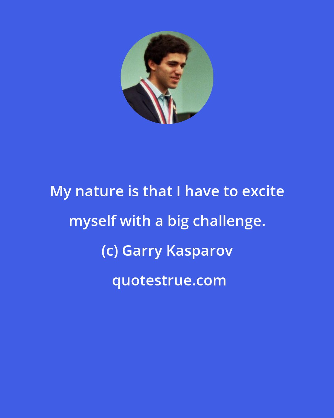 Garry Kasparov: My nature is that I have to excite myself with a big challenge.