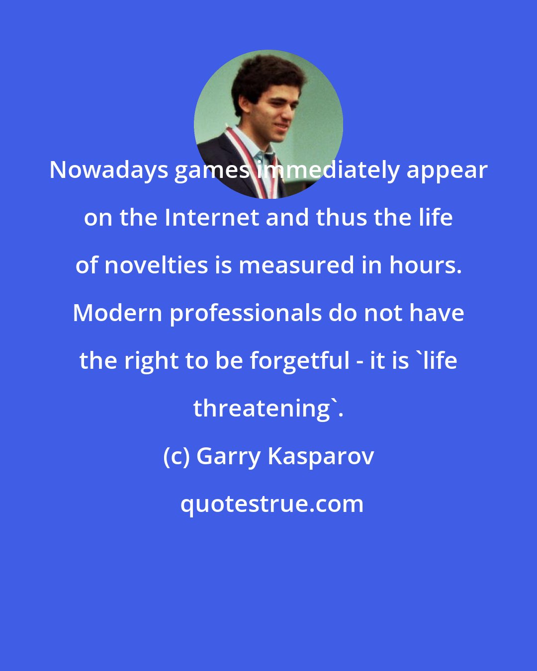 Garry Kasparov: Nowadays games immediately appear on the Internet and thus the life of novelties is measured in hours. Modern professionals do not have the right to be forgetful - it is 'life threatening'.