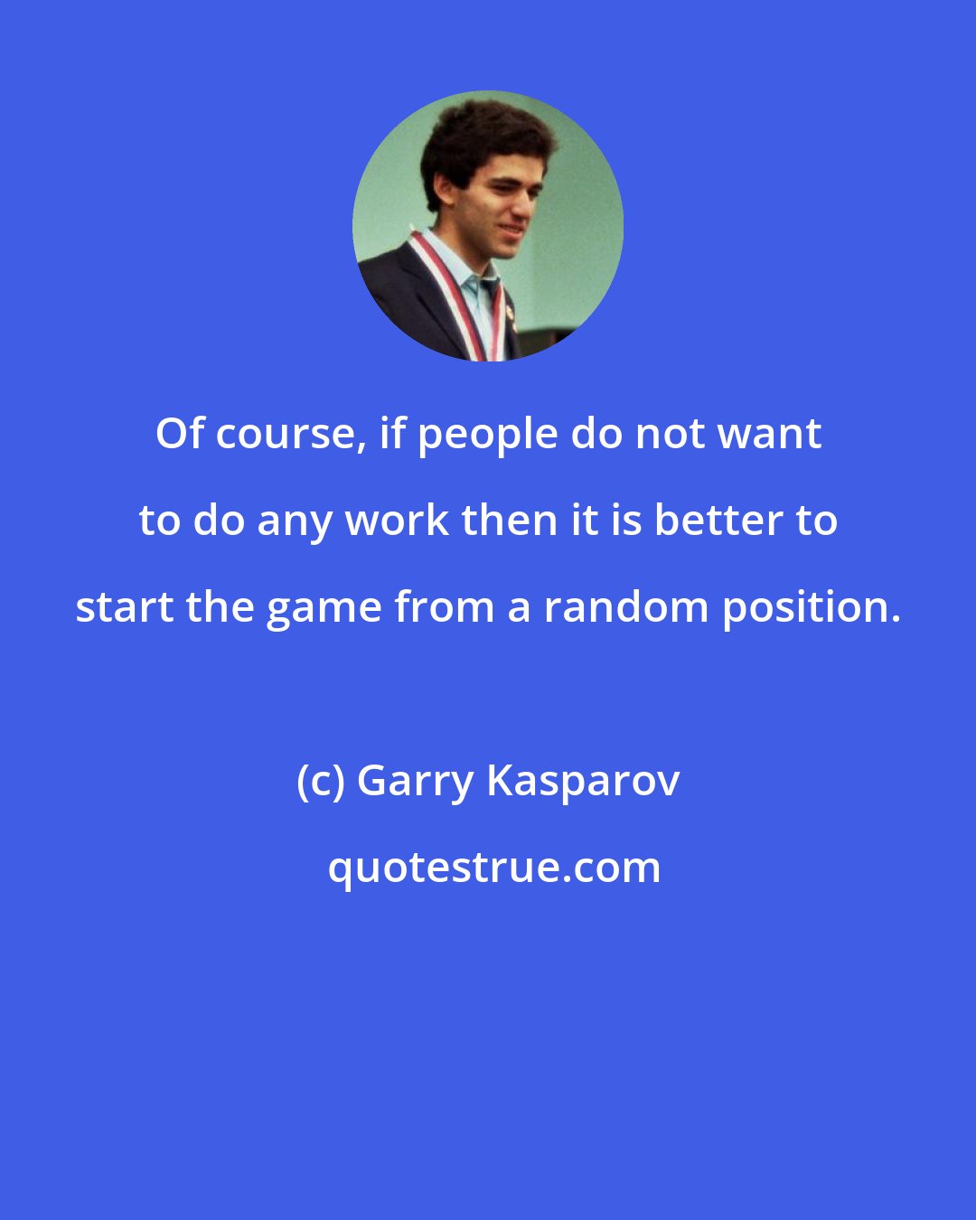 Garry Kasparov: Of course, if people do not want to do any work then it is better to start the game from a random position.