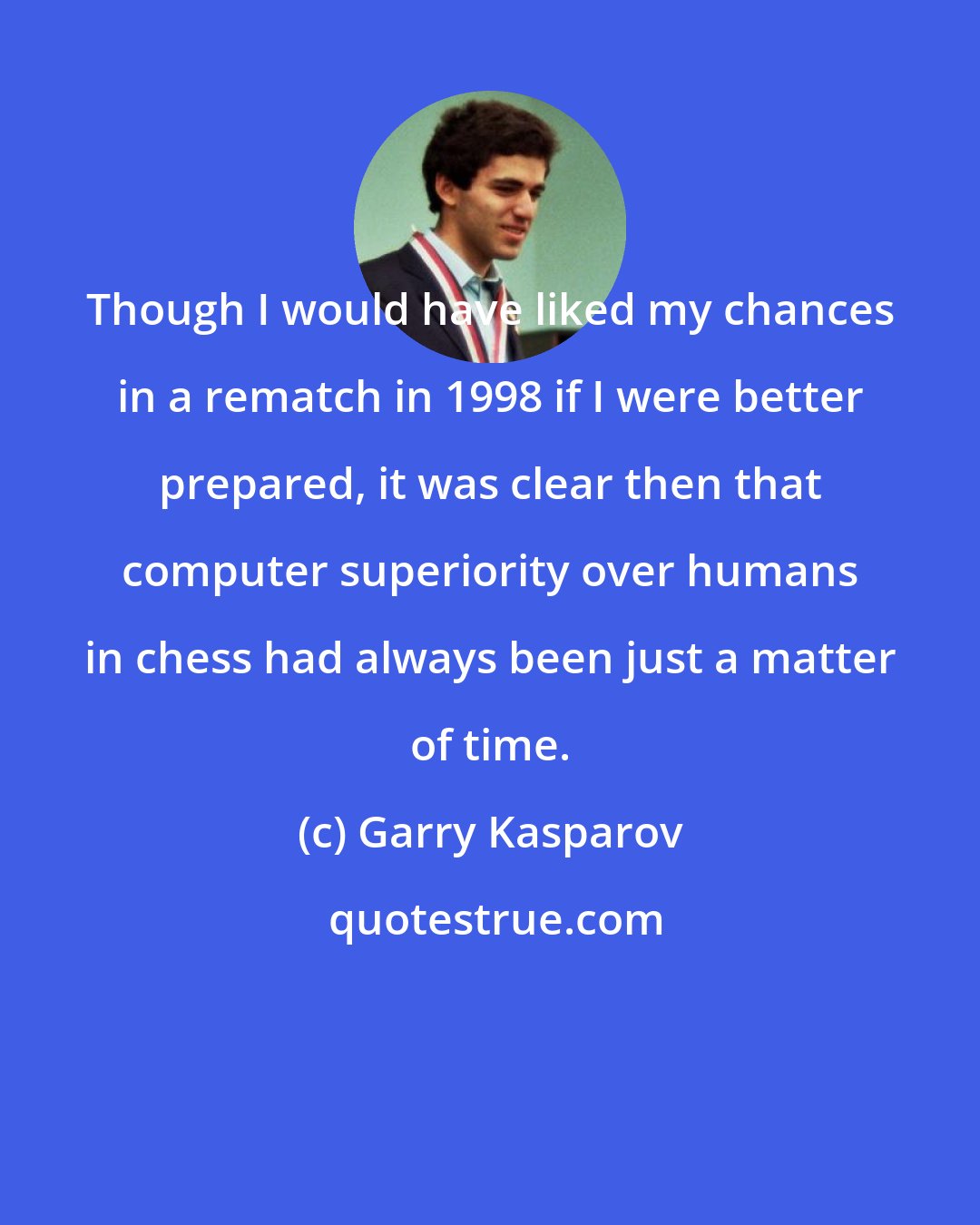 Garry Kasparov: Though I would have liked my chances in a rematch in 1998 if I were better prepared, it was clear then that computer superiority over humans in chess had always been just a matter of time.