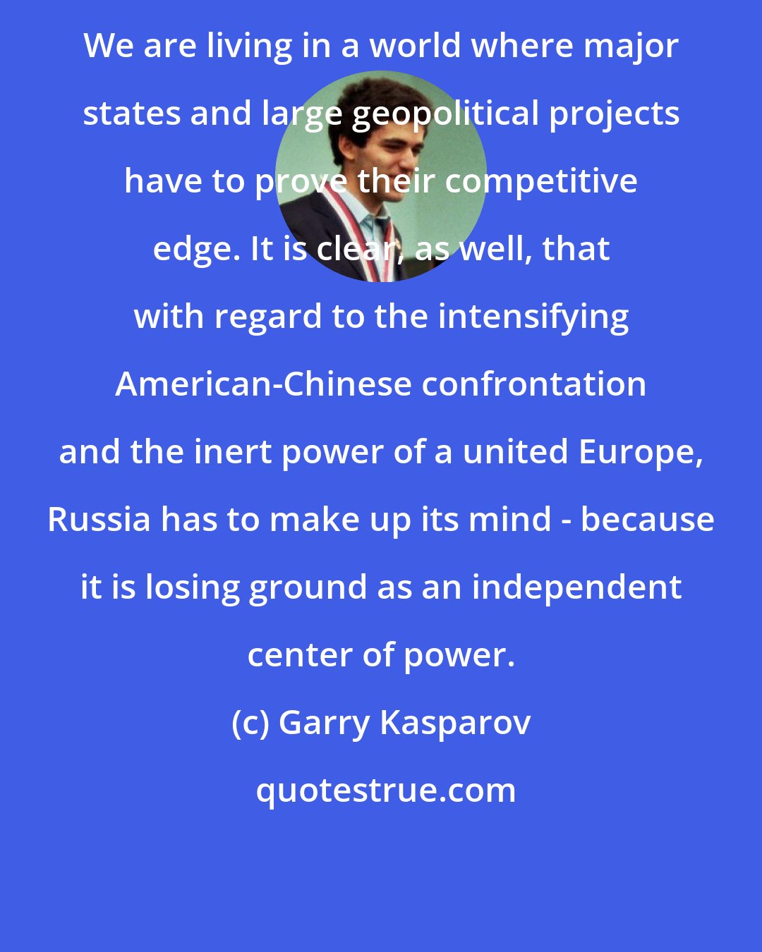 Garry Kasparov: We are living in a world where major states and large geopolitical projects have to prove their competitive edge. It is clear, as well, that with regard to the intensifying American-Chinese confrontation and the inert power of a united Europe, Russia has to make up its mind - because it is losing ground as an independent center of power.