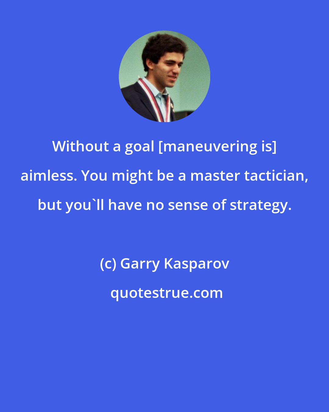 Garry Kasparov: Without a goal [maneuvering is] aimless. You might be a master tactician, but you'll have no sense of strategy.