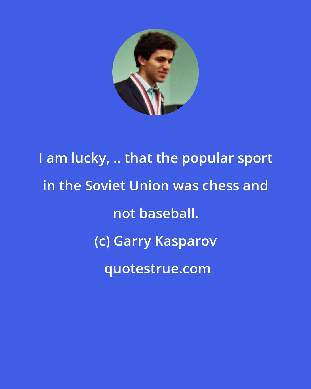 Garry Kasparov: I am lucky, .. that the popular sport in the Soviet Union was chess and not baseball.