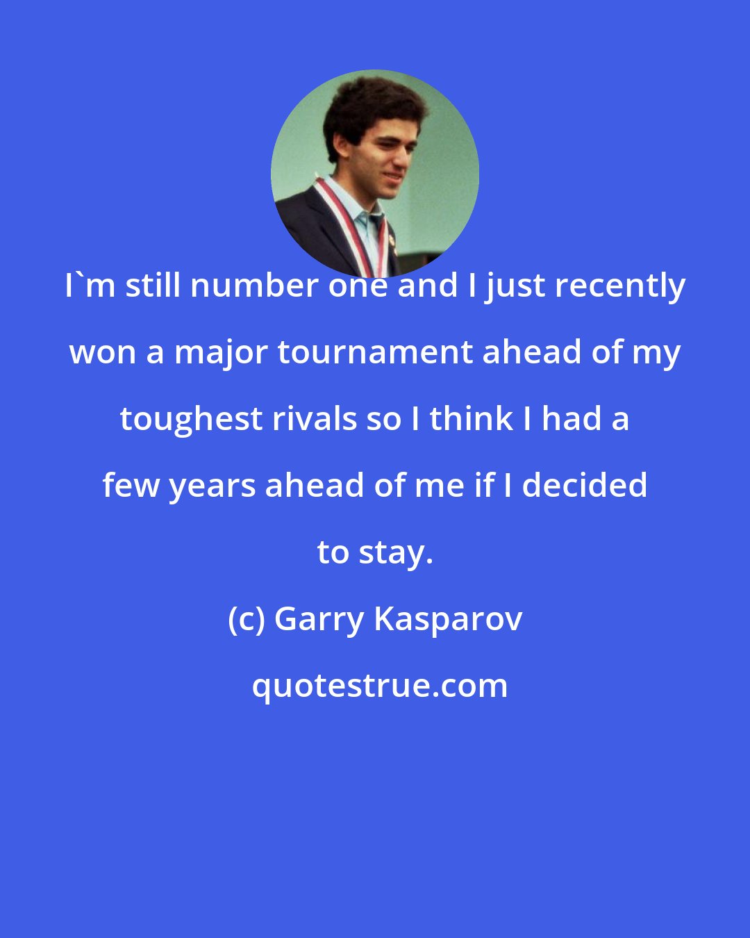 Garry Kasparov: I'm still number one and I just recently won a major tournament ahead of my toughest rivals so I think I had a few years ahead of me if I decided to stay.